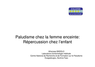 Paludisme chez la femme enceinte:
Répercussion chez l’enfant
Athanase BADOLO
Laboratoire d’entomologie médicale
Centre National de Recherche et de Formation sur le Paludisme
Ouagadougou, Burkina Faso
EVALUATION
par les FACILITATEURS
 