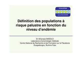 Définition des populations à
risque palustre en fonction du
niveau d’endémie
Dr Athanase BADOLO
Laboratoire d’entomologie médicale
Centre National de Recherche et de Formation sur le Paludisme
Ouagadougou, Burkina Faso
EVALUATION
par les FACILITATEURS
 