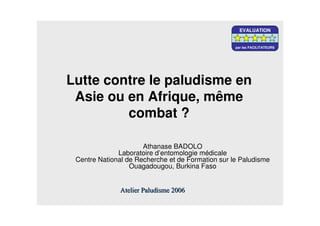 Lutte contre le paludisme en
Asie ou en Afrique, même
combat ?
Athanase BADOLO
Laboratoire d’entomologie médicale
Centre National de Recherche et de Formation sur le Paludisme
Ouagadougou, Burkina Faso
EVALUATION
par les FACILITATEURS
 