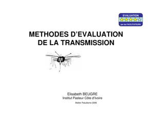 Elisabeth BEUGRE
Institut Pasteur Côte d’Ivoire
METHODES D’EVALUATION
DE LA TRANSMISSION
Atelier Paludisme 2006
EVALUATION
par les FACILITATEURS
 