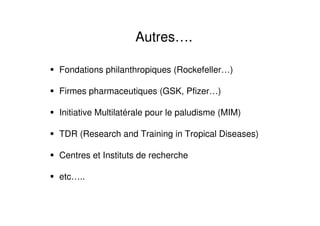 Autres….
Fondations philanthropiques (Rockefeller…)
Firmes pharmaceutiques (GSK, Pfizer…)
Initiative Multilatérale pour le paludisme (MIM)
TDR (Research and Training in Tropical Diseases)
Centres et Instituts de recherche
etc…..
 