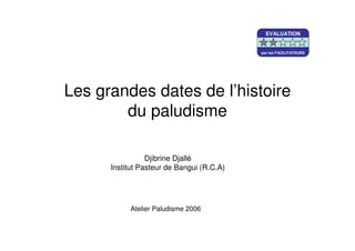 Les grandes dates de l’histoire
du paludisme
Djibrine Djallé
Institut Pasteur de Bangui (R.C.A)
Atelier Paludisme 2006
EVALUATION
par les FACILITATEURS
EVALUATION
par les FACILITATEURS
EVALUATION
par les FACILITATEURS
 