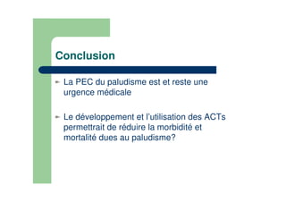 Conclusion
La PEC du paludisme est et reste une
urgence médicale
Le développement et l’utilisation des ACTs
permettrait de réduire la morbidité et
mortalité dues au paludisme?
 