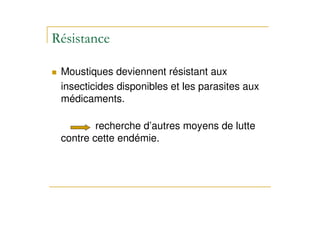 Moustiques deviennent résistant aux
insecticides disponibles et les parasites aux
médicaments.
recherche d’autres moyens de lutte
contre cette endémie.
 