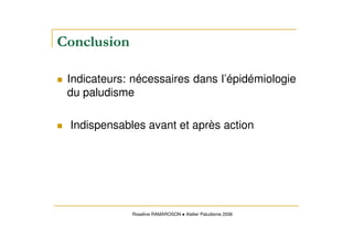 Indicateurs: nécessaires dans l’épidémiologie
du paludisme
Indispensables avant et après action
Roseline RAMAROSON Atelier Paludisme 2006
 