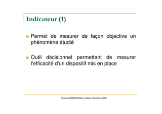 Permet de mesurer de façon objective un
phénomène étudié
Outil décisionnel permettant de mesurer
l'efficacité d'un dispositif mis en place
Roseline RAMAROSON Atelier Paludisme 2006
 