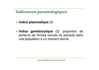 Indice plasmodique (2)
Indice gamétocytique (3): proportion de
porteurs de formes sexués du parasite dans
une population à un moment donné
Roseline RAMAROSON Atelier Paludisme 2006
 
