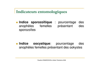 Indice sporozoïtique : pourcentage des
anophèles femelles présentant des
sporozoïtes
Indice oocystique: pourcentage des
anophèles femelles présentant des ookystes
Roseline RAMAROSON Atelier Paludisme 2006
 