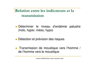 Déterminer le niveau d’endémie palustre
(holo, hyper, méso, hypo)
Détection et prévision des risques
Transmission de moustique vers l’homme /
de l’homme vers le moustique
Roseline RAMAROSON Atelier Paludisme 2006
 