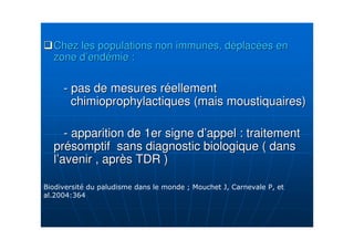 Chez les populations non immunes, dChez les populations non immunes, dééplacplacéées enes en
zone dzone d’’endendéémie :mie :
-- pas de mesures rpas de mesures rééellementellement
chimioprophylactiques (mais moustiquaires)chimioprophylactiques (mais moustiquaires)
-- apparition de 1er signe dapparition de 1er signe d’’appel : traitementappel : traitement
prpréésomptif sans diagnostic biologique ( danssomptif sans diagnostic biologique ( dans
ll’’avenir , apravenir , aprèès TDR )s TDR )
B ) < 6+! ) +
7 :,/:
 