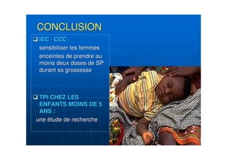 CONCLUSIONCONCLUSION
IEC / CCCIEC / CCC ::
sensibiliser les femmessensibiliser les femmes
enceintes de prendre auenceintes de prendre au
moins deux doses de SPmoins deux doses de SP
durant sa grossessedurant sa grossesse
TPI CHEZ LESTPI CHEZ LES
ENFANTS MOINS DE 5ENFANTS MOINS DE 5
ANS :ANS :
uneune éétude de recherchetude de recherche
 