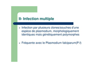 II- Infection multiple
Infection par plusieurs clones/souches d’une
espèce de plasmodium, morphologiquement
identiques mais génétiquement polymorphes
Fréquente avec le Plasmodium falciparum(P.f)
 