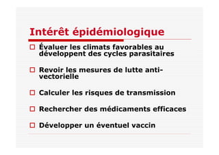 Intérêt épidémiologique
Évaluer les climats favorables au
développent des cycles parasitaires
Revoir les mesures de lutte anti-
vectorielle
Calculer les risques de transmission
Rechercher des médicaments efficaces
Développer un éventuel vaccin
 