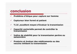 conclusion
Problème d’étique pour capture sur homme
Captureur bien formé et patient
T.I.E ,excellent moyen d’évaluer la transmission
Capacité vectorielle permet de contrôler la
transmission
Indice de stabilité pour la transmission perène ou
saisonnière
Produire et évaluer des médicaments ou des
vaccins inhibant la transmission
 