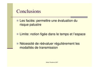 Atelier Paludisme 2007
Conclusions
Les faciès: permettre une évaluation du
risque palustre
Limite: notion figée dans le temps et l’espace
Nécessité de réévaluer régulièrement les
modalités de transmission
 