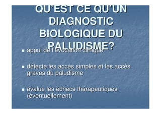 QUQU’’EST CE QUEST CE QU’’UNUN
DIAGNOSTICDIAGNOSTIC
BIOLOGIQUE DUBIOLOGIQUE DU
PALUDISME?PALUDISME?appui de lappui de l’é’évocation cliniquevocation clinique
ddéétecte les acctecte les accèès simples et les accs simples et les accèèss
graves du paludismegraves du paludisme
éévalue lesvalue les ééchecs thchecs théérapeutiquesrapeutiques
((ééventuellement)ventuellement)
 