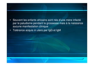 • Souvent les enfants africains sont nés d’une mère infecté
par le paludisme pendant la grossesse mais à la naissance
aucune manifestation clinique
• Tolérance acquis in utero par IgG et IgM
 