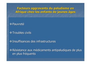 Facteurs aggravants du paludisme enFacteurs aggravants du paludisme en
Afrique chez les enfants de jeunes âgesAfrique chez les enfants de jeunes âges
PauvretPauvretéé
Troubles civilsTroubles civils
Insuffisances des infrastructuresInsuffisances des infrastructures
RRéésistance aux msistance aux méédicaments antipaludiques de plusdicaments antipaludiques de plus
en plus fren plus frééquentsquents
 