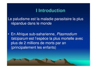 I IntroductionI Introduction
Le paludisme est la maladie parasitaire la plus
répandue dans le monde
• En Afrique sub-saharienne, Plasmodium
falciparum est l’espèce la plus mortelle avec
plus de 2 millions de morts par an
(principalement les enfants)
 