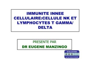 IMMUNITE INNEE
CELLULAIRE:CELLULE NK ET
LYMPHOCYTES T GAMMA/
DELTA
PRESENTE PAR
DR EUGENE MANZINGO
EVALUATION
par les FACILITATEURS
 