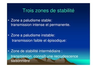 Trois zones de stabilitTrois zones de stabilitéé
• Zone a paludisme stable:
transmission intense et permanente.
• Zone a paludisme instable:
transmission faible et épisodique:
• Zone de stabilité intermédiaire :
transmission connaît une recrudescence
saisonnière
 