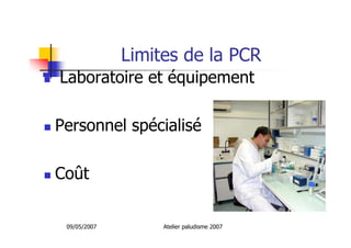 09/05/2007 Atelier paludisme 2007
Limites de la PCR
Laboratoire et équipement
Personnel spécialisé
Coût
 