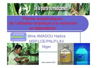 09/05/2007 atelier paludisme 2007
Plantes antipaludiques:
de l’utilisation empirique à la recherche
en laboratoire
Mme AMADOU Hadiza
MSP/LCE/PNLP/LAV
Niger
EVALUATION
par les FACILITATEURS
 