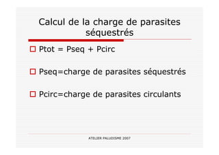 ATELIER PALUDISME 2007
Calcul de la charge de parasites
séquestrés
Ptot = Pseq + Pcirc
Pseq=charge de parasites séquestrés
Pcirc=charge de parasites circulants
 