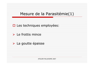 ATELIER PALUDISME 2007
Mesure de la Parasitémie(1)
Les techniques employées:
Le frottis mince
La goutte épaisse
 