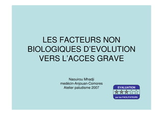 LES FACTEURS NON
BIOLOGIQUES D’EVOLUTION
VERS L’ACCES GRAVE
Naouirou Mhadji
medécin-Anjouan-Comores
Atelier paludisme 2007 EVALUATION
par les FACILITATEURS
 