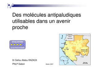 Atelier 2007
Des molécules antipaludiques
utilisables dans un avenir
proche
Dr Safiou Abdou RAZACK
PNLP Gabon
EVALUATION
par les FACILITATEURS
 