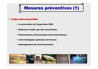 • Lutte antiLutte antiLutte antiLutte anti----vectoriellevectoriellevectoriellevectorielle
• La prévention de l’exposition (MII)
• Matériaux traités par des insecticides
• Pulvérisations d’insecticides intra-domiciliaires
• Lutte biologique (poissons larvivores)
• Aménagement de l’environnement
Mesures préventives (1)Mesures préventives (1)Mesures préventives (1)Mesures préventives (1)
 