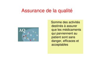 Assurance de la qualité
Somme des activités
destinés à assurer
que les médicaments
qui parviennent au
patient sont sans
danger, efficaces et
acceptables
 