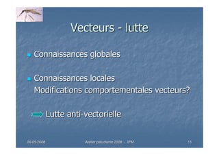 06/05/200806/05/2008 Atelier paludisme 2008Atelier paludisme 2008 -- IPMIPM 1111
VecteursVecteurs -- luttelutte
Connaissances globalesConnaissances globales
Connaissances localesConnaissances locales
Modifications comportementales vecteurs?Modifications comportementales vecteurs?
Lutte antiLutte anti--vectoriellevectorielle
 