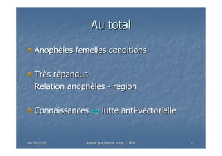 06/05/200806/05/2008 Atelier paludisme 2008Atelier paludisme 2008 -- IPMIPM 1212
Au totalAu total
AnophAnophèèles femelles conditionsles femelles conditions
TrTrèès rs réépanduspandus
Relation anophRelation anophèèlesles -- rréégiongion
Connaissances lutte antiConnaissances lutte anti--vectoriellevectorielle
 