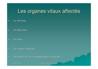 06/05/200806/05/2008 Atelier Paludisme 2008Atelier Paludisme 2008
Les organes vitaux affectLes organes vitaux affectééss
Le cerveauLe cerveau
Le placentaLe placenta
Le cLe cœœurur
La moelle osseuseLa moelle osseuse
Poumons et reins responsable dPoumons et reins responsable d’’acidoseacidose
 