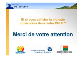 Ministère de la Santé, du Planning
Familial et de la Protection Sociale
Madagascar
Ministère de la Santé, du Planning
Familial et de la Protection Sociale
Madagascar
Et si vous utilisiez la biologie
moléculaire dans votre PNLP ?
Merci de votre attention
 