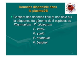 13
DonnDonnéées disponible danses disponible dans
lele plasmoDBplasmoDB
Contient des donnContient des donnéées finie et non finie sures finie et non finie sur
la sla sééquence du gquence du géénome de 5 espnome de 5 espèèces duces du
PlasmodiumPlasmodium :: P.P. falciparumfalciparum
P.P. vivaxvivax..
P.P. yoeliiyoelii
P.P. chabaudichabaudi
P.P. bergheiberghei
 