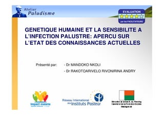 06/05/2008 Atelier Paludisme 2008 1
GENETIQUE HUMAINE ET LA SENSIBILITE A
L’INFECTION PALUSTRE: APERCU SUR
L’ETAT DES CONNAISSANCES ACTUELLES
Présenté par: - Dr MANDOKO NKOLI
- Dr RAKOTOARIVELO RIVONIRINA ANDRY
EVALUATION
par les FACILITATEURS
 