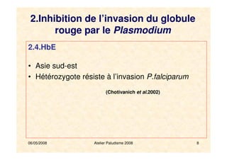 06/05/2008 Atelier Paludisme 2008 8
2.4.HbE
• Asie sud-est
• Hétérozygote résiste à l’invasion P.falciparum
(Chotivanich et al.2002)
2.Inhibition de l’invasion du globule
rouge par le Plasmodium
 