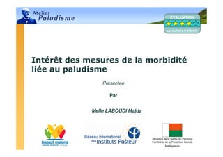 Ministère de la Santé, du Planning
Familial et de la Protection Sociale
Madagascar
Intérêt des mesures de la morbidité
liée au paludisme
Présentée
Par
Melle LABOUDI Majda
EVALUATION
par les FACILITATEURS
 