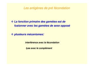 Les antigènes de pré fécondation
La fonction primaire des gamètes est de
fusionner avec les gamètes de sexe opposé
plusieurs mécanismes:
interférence avec la fécondation
lyse avec le complément
 