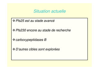 Situation actuelle
Pfs25 est au stade avancé
Pfs230 encore au stade de recherche
carboxypeptidases B
D’autres cibles sont explorées
 