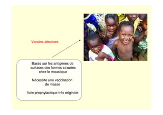Vaccins altruistes
Basés sur les antigènes de
surfaces des formes sexuées
chez le moustique
Nécessite une vaccination
de masse
Voie prophylactique très originale
 