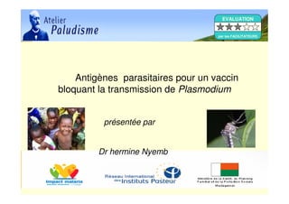 Antigènes parasitaires pour un vaccin
bloquant la transmission de Plasmodium
présentée par
Dr hermine Nyemb
EVALUATION
par les FACILITATEURS
 
