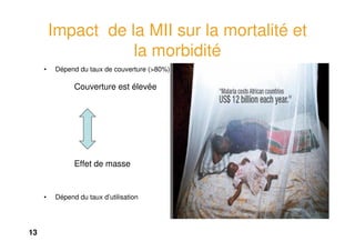 13
Impact de la MII sur la mortalité et
la morbidité
• Dépend du taux de couverture (>80%)
Couverture est élevée
Effet de masse
• Dépend du taux d’utilisation
 