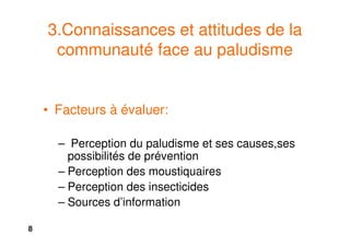 8
3.Connaissances et attitudes de la
communauté face au paludisme
• Facteurs à évaluer:
– Perception du paludisme et ses causes,ses
possibilités de prévention
– Perception des moustiquaires
– Perception des insecticides
– Sources d’information
 