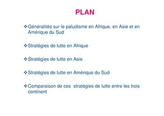 2
PLAN
Généralités sur le paludisme en Afrique, en Asie et en
Amérique du Sud
Stratégies de lutte en Afrique
Stratégies de lutte en Asie
Stratégies de lutte en Amérique du Sud
Comparaison de ces stratégies de lutte entre les trois
continent
 
