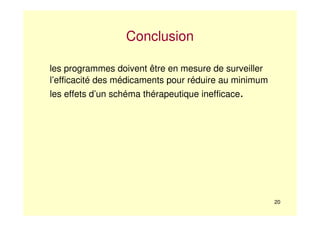 20
Conclusion
les programmes doivent être en mesure de surveiller
l’efficacité des médicaments pour réduire au minimum
les effets d’un schéma thérapeutique inefficace.
 