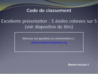 Code de classement
Excellente présentation : 5 étoiles colorées sur 5
(voir diapositive de titre)
Adressez vos questions ou commentaires à :
atelier.paludisme@pasteur.mg
Bonne lecture !
 